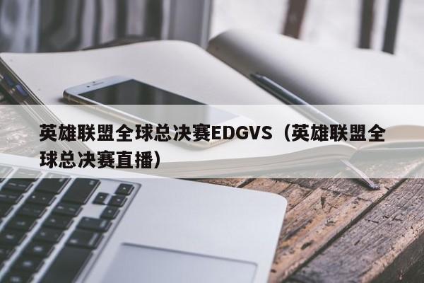 英雄聯盟全球總決賽EDGVS（英雄聯盟全球總決賽直播）