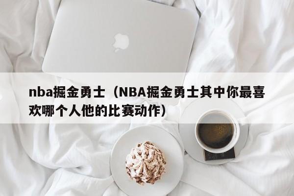 nba掘金勇士（NBA掘金勇士其中你最喜歡哪個人他的比賽動作）