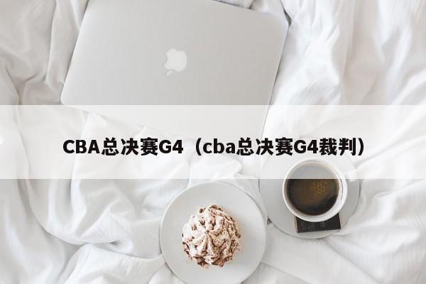 CBA總決賽G4（cba總決賽G4裁判）