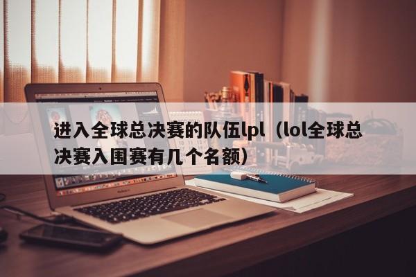 進入全球總決賽的隊伍lpl（lol全球總決賽入圍賽有幾個名額）