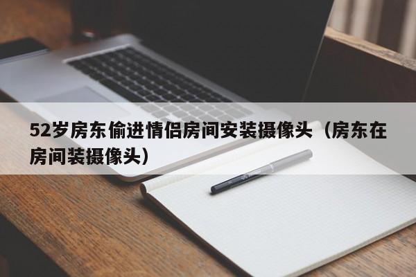 52歲房東偷進情侶房間安裝攝像頭（房東在房間裝攝像頭）