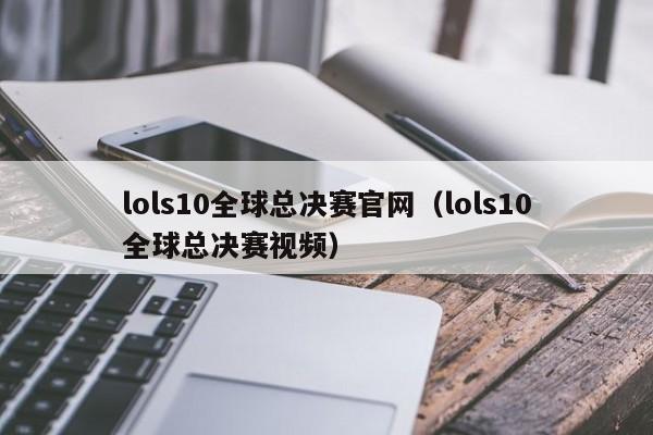 lols10全球總決賽官網（lols10全球總決賽視頻）