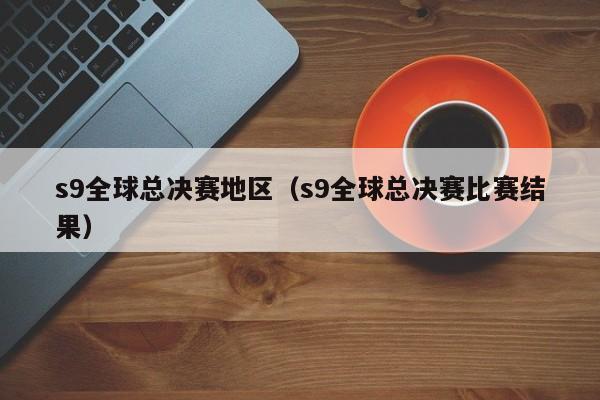 s9全球總決賽地區（s9全球總決賽比賽結果）