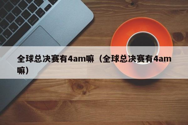 全球總決賽有4am嘛（全球總決賽有4am嘛）