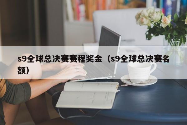 s9全球總決賽賽程獎金（s9全球總決賽名額）