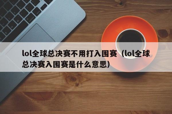 lol全球總決賽不用打入圍賽（lol全球總決賽入圍賽是什麼意思）