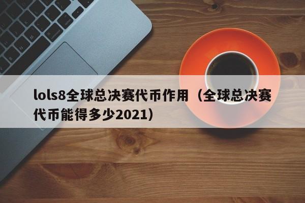 lols8全球總決賽代幣作用（全球總決賽代幣能得多少2021）