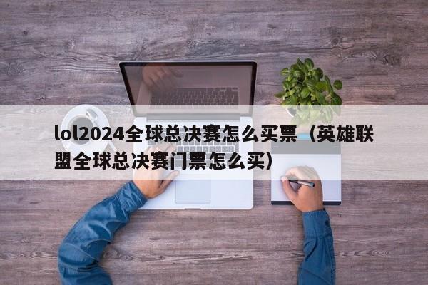 lol2024全球總決賽怎麼買票（英雄聯盟全球總決賽門票怎麼買）