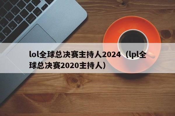 lol全球總決賽主持人2024（lpl全球總決賽2020主持人）