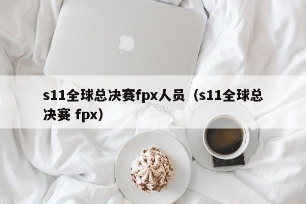 s11全球總決賽fpx人員（s11全球總決賽 fpx）