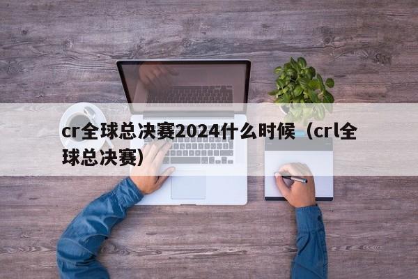 cr全球總決賽2024什麼時候（crl全球總決賽）