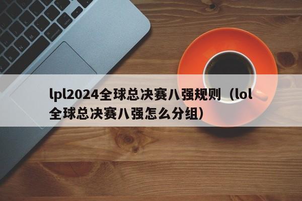 lpl2024全球總決賽八強規則（lol全球總決賽八強怎麼分組）