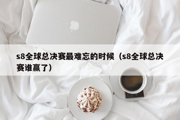 s8全球總決賽最難忘的時候（s8全球總決賽誰贏了）