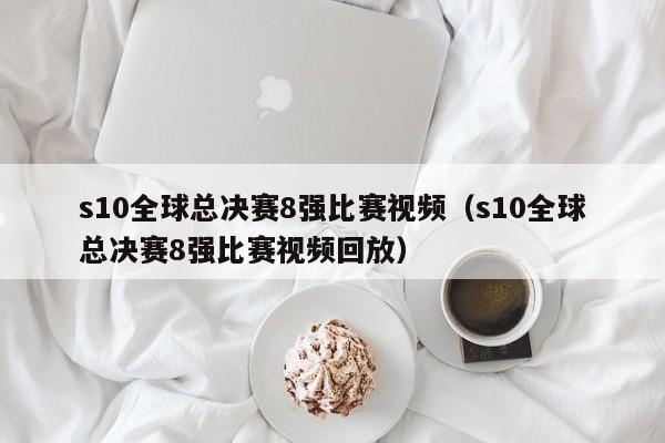 s10全球總決賽8強比賽視頻（s10全球總決賽8強比賽視頻回放）