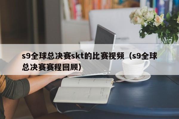 s9全球總決賽skt的比賽視頻（s9全球總決賽賽程回顧）