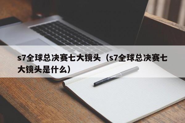 s7全球總決賽七大鏡頭（s7全球總決賽七大鏡頭是什麼）