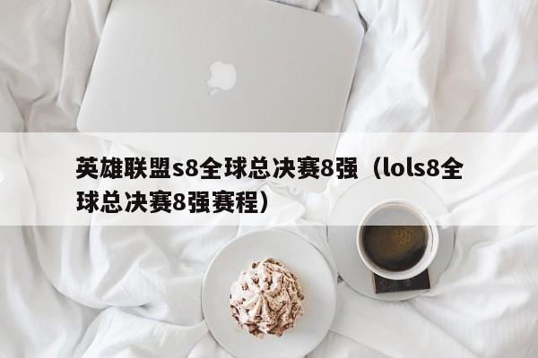 英雄聯盟s8全球總決賽8強（lols8全球總決賽8強賽程）