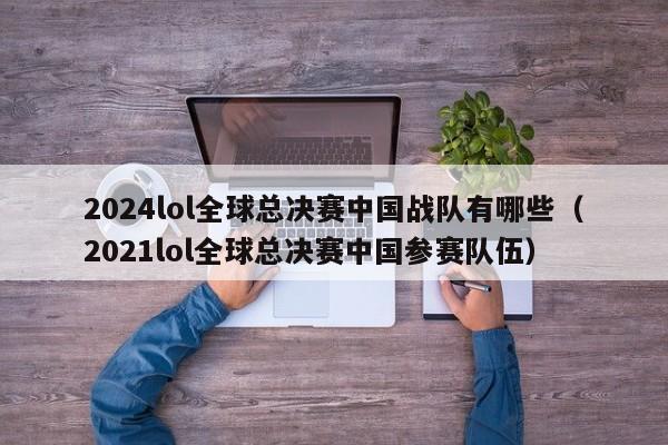 2024lol全球總決賽中國戰隊有哪些（2021lol全球總決賽中國參賽隊伍）