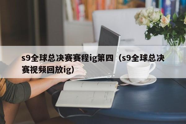 s9全球總決賽賽程ig第四（s9全球總決賽視頻回放ig）