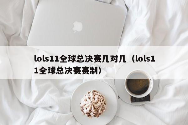 lols11全球總決賽幾對幾（lols11全球總決賽賽制）