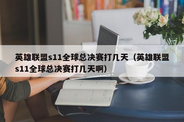 英雄聯盟s11全球總決賽打幾天（英雄聯盟s11全球總決賽打幾天啊）