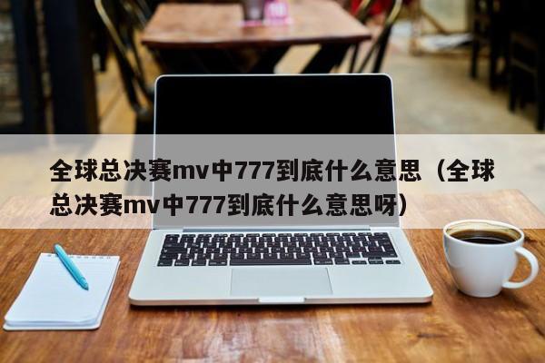 全球總決賽mv中777到底什麼意思（全球總決賽mv中777到底什麼意思呀）