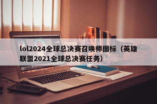 lol2024全球總決賽召喚師圖標（英雄聯盟2021全球總決賽任務）