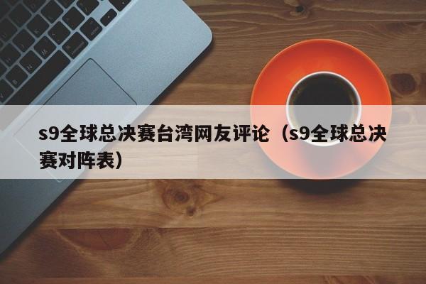 s9全球總決賽臺灣網友評論（s9全球總決賽對陣表）