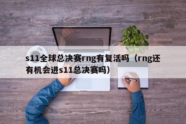 s11全球總決賽rng有復活嗎（rng還有機會進s11總決賽嗎）