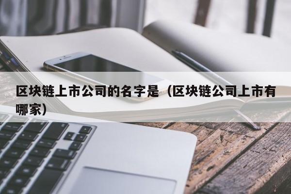 區塊鏈上市公司的名字是（區塊鏈公司上市有哪家）