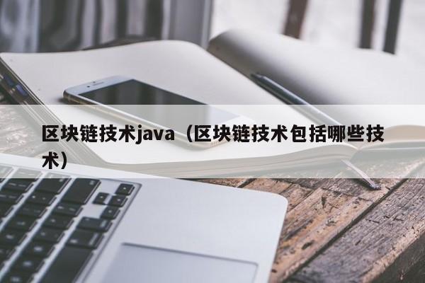 區塊鏈技術java（區塊鏈技術包括哪些技術）