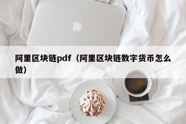 阿裏區塊鏈pdf（阿裏區塊鏈數字貨幣怎麼做）