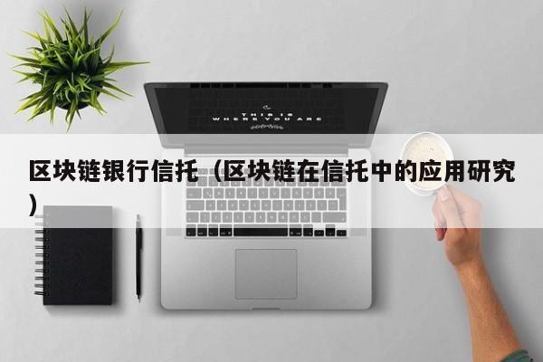 區塊鏈銀行信托（區塊鏈在信托中的應用研究）