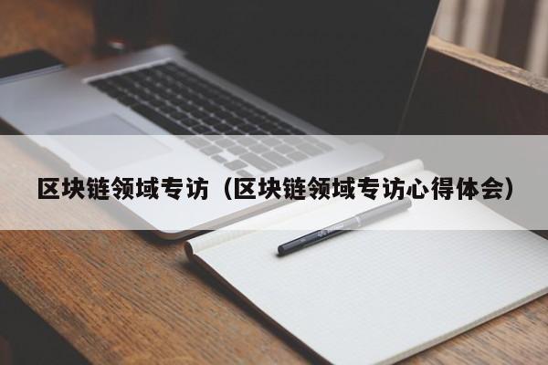 區塊鏈領域專訪（區塊鏈領域專訪心得體會）