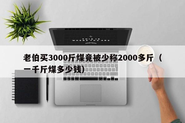 老伯買3000斤煤竟被少稱2000多斤（一千斤煤多少錢）