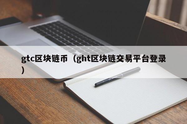 gtc區塊鏈幣（ght區塊鏈交易平臺登錄）