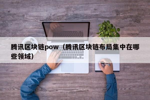 騰訊區塊鏈pow（騰訊區塊鏈布局集中在哪些領域）