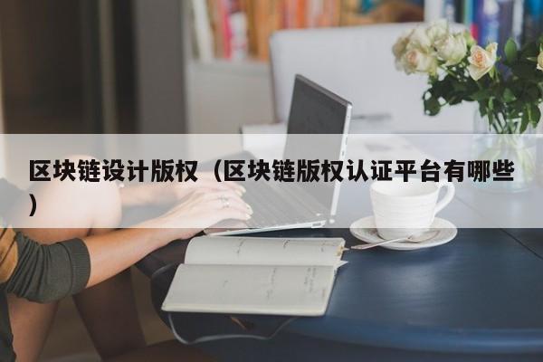 區塊鏈設計版權（區塊鏈版權認證平臺有哪些）