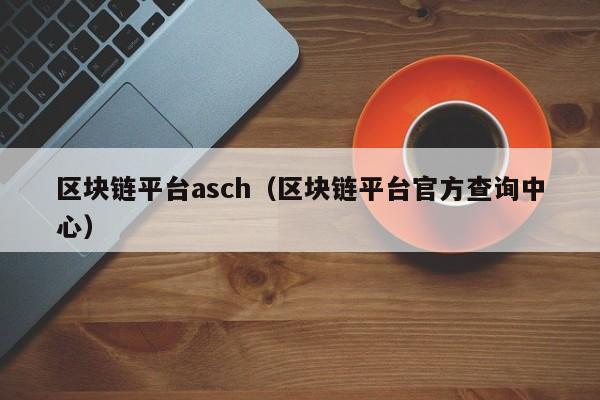 區塊鏈平臺asch（區塊鏈平臺官方查詢中心）