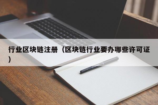 行業區塊鏈註冊（區塊鏈行業要辦哪些許可證）