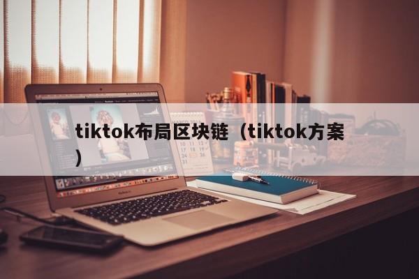 tiktok布局區塊鏈（tiktok方案）