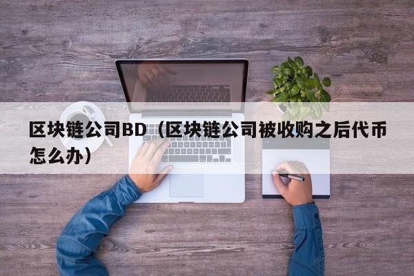 區塊鏈公司BD（區塊鏈公司被收購之後代幣怎麼辦）