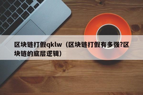 區塊鏈打假qklw（區塊鏈打假有多強?區塊鏈的底層邏輯）