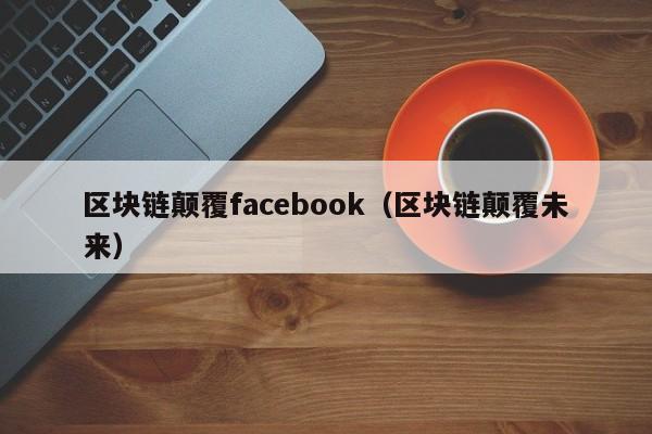 區塊鏈顛覆facebook（區塊鏈顛覆未來）