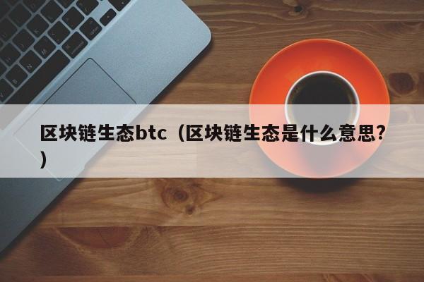 區塊鏈生態btc（區塊鏈生態是什麼意思?）