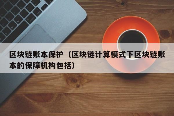 區塊鏈賬本保護（區塊鏈計算模式下區塊鏈賬本的保障機構包括）