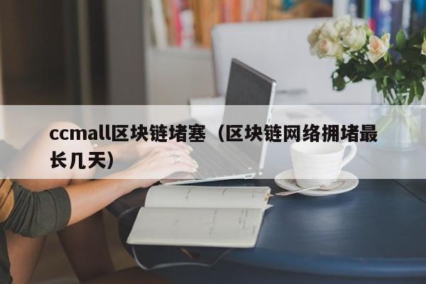 ccmall區塊鏈堵塞（區塊鏈網絡擁堵最長幾天）