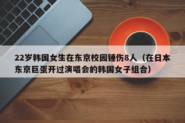 22歲韓國女生在東京校園錘傷8人（在日本東京巨蛋開過演唱會的韓國女子組合）