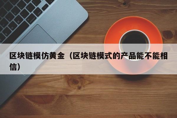 區塊鏈模仿黃金（區塊鏈模式的產品能不能相信）