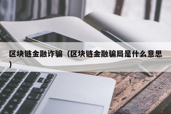 區塊鏈金融詐騙（區塊鏈金融騙局是什麼意思）